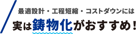 最適設計・工程短縮・コストダウンには実は鋳物化がおすすめ！