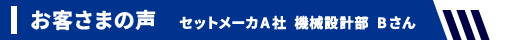 お客さまの声 セットメーカA社 機械設計部 Bさん