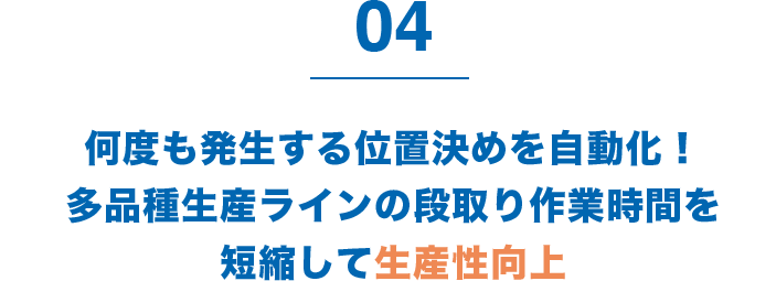 4 何度も発生する位置決めを自動化！多品種生産ラインの段取り作業時間を短縮して生産性向上