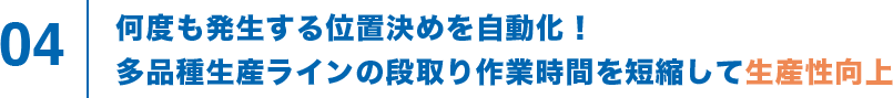 4 何度も発生する位置決めを自動化！多品種生産ラインの段取り作業時間を短縮して生産性向上